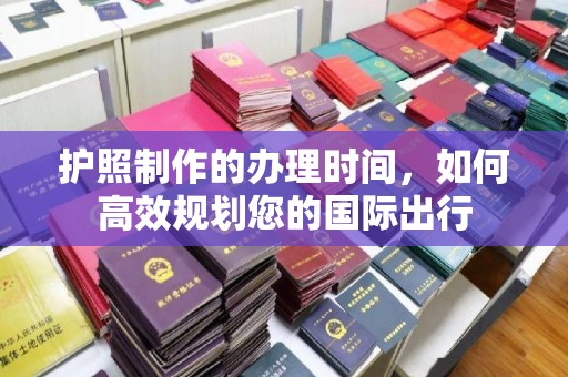 花垣护照制作的办理时间，如何高效规划您的国际出行